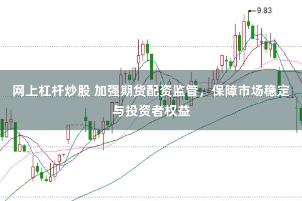 网上杠杆炒股 加强期货配资监管，保障市场稳定与投资者权益