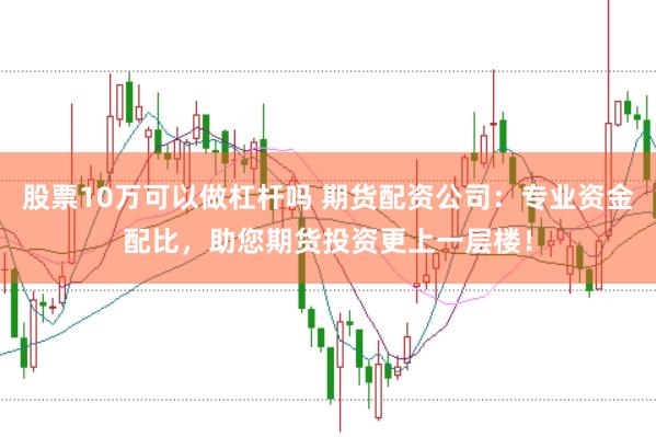 股票10万可以做杠杆吗 期货配资公司：专业资金配比，助您期货投资更上一层楼！
