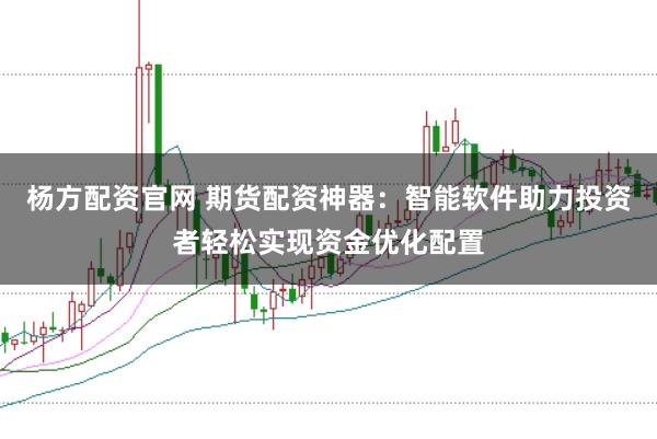 杨方配资官网 期货配资神器:智能软件助力投资者轻松实现资金优化配置