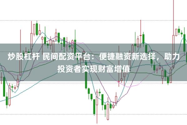 炒股杠杆 民间配资平台：便捷融资新选择，助力投资者实现财富增值