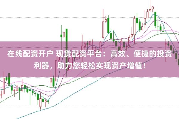在线配资开户 现货配资平台：高效、便捷的投资利器，助力您轻松实现资产增值！