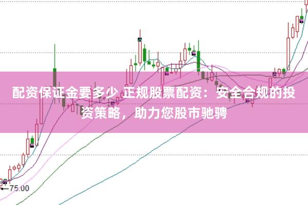 配资保证金要多少 正规股票配资：安全合规的投资策略，助力您股市驰骋