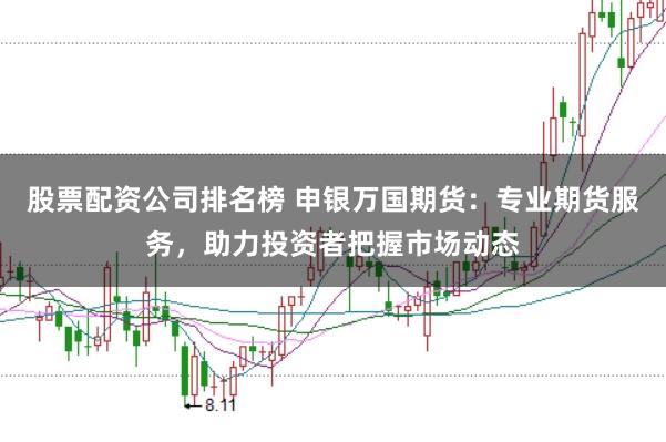 股票配资公司排名榜 申银万国期货：专业期货服务，助力投资者把握市场动态