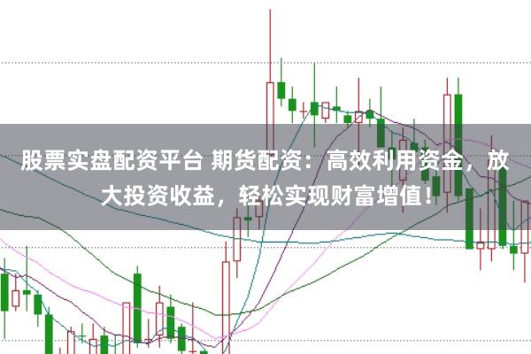 股票实盘配资平台 期货配资：高效利用资金，放大投资收益，轻松实现财富增值！