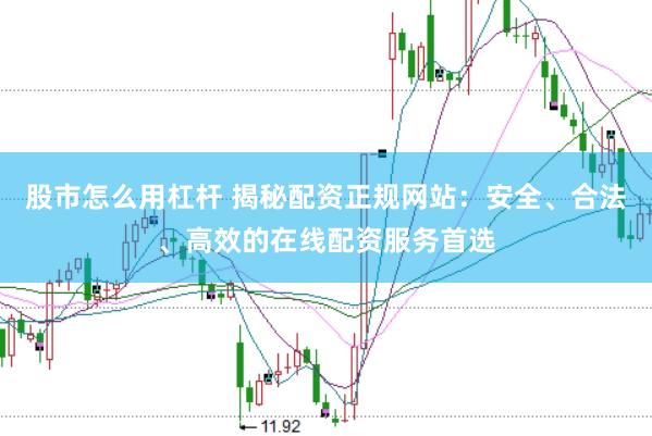股市怎么用杠杆 揭秘配资正规网站：安全、合法、高效的在线配资服务首选