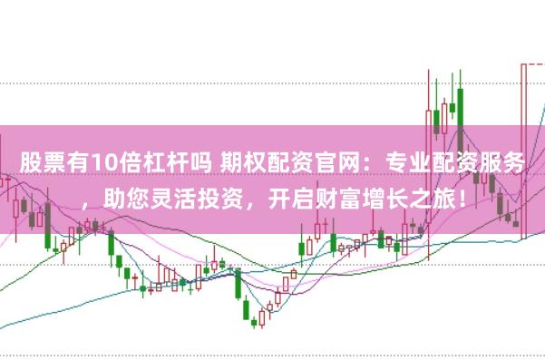 股票有10倍杠杆吗 期权配资官网：专业配资服务，助您灵活投资，开启财富增长之旅！
