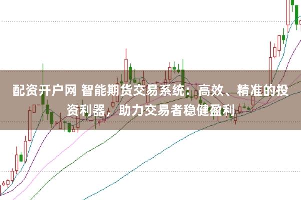 配资开户网 智能期货交易系统：高效、精准的投资利器，助力交易者稳健盈利