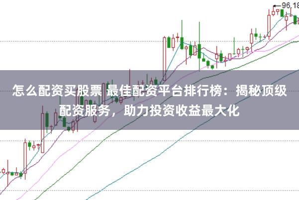 怎么配资买股票 最佳配资平台排行榜:揭秘顶级配资服务,助力投资收益最大化