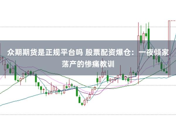 众期期货是正规平台吗 股票配资爆仓:一夜倾家荡产的惨痛教训