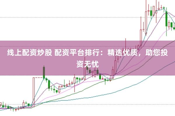 线上配资炒股 配资平台排行：精选优质，助您投资无忧