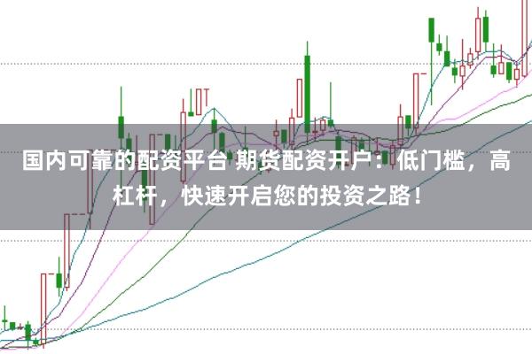 国内可靠的配资平台 期货配资开户：低门槛，高杠杆，快速开启您的投资之路！