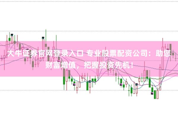 大牛证券官网登录入口 专业股票配资公司：助您财富增值，把握投资先机！