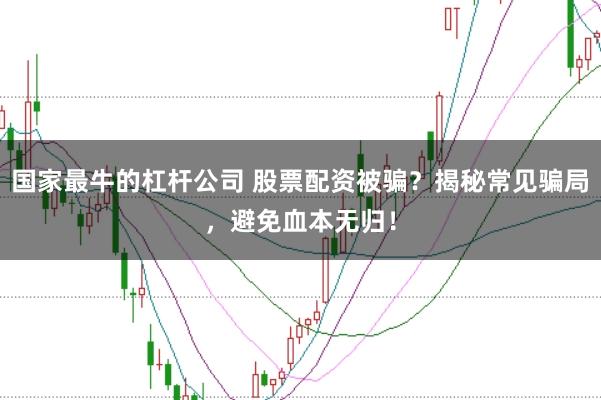 国家最牛的杠杆公司 股票配资被骗？揭秘常见骗局，避免血本无归！