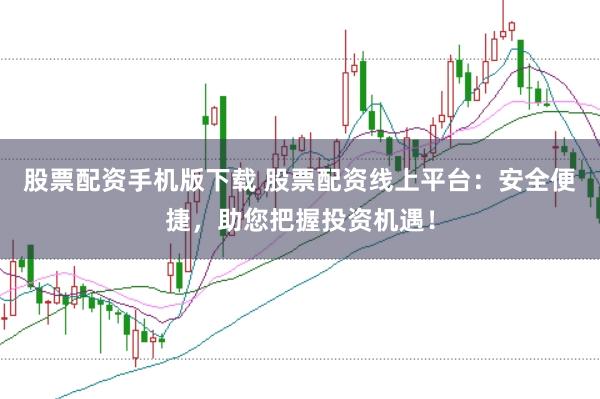股票配资手机版下载 股票配资线上平台：安全便捷，助您把握投资机遇！