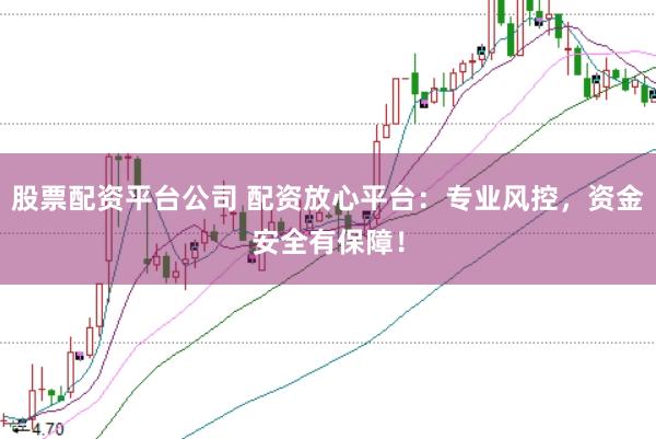 股票配资平台公司 配资放心平台：专业风控，资金安全有保障！