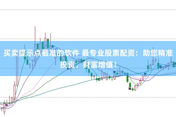 买卖提示点最准的软件 最专业股票配资：助您精准投资，财富增值！