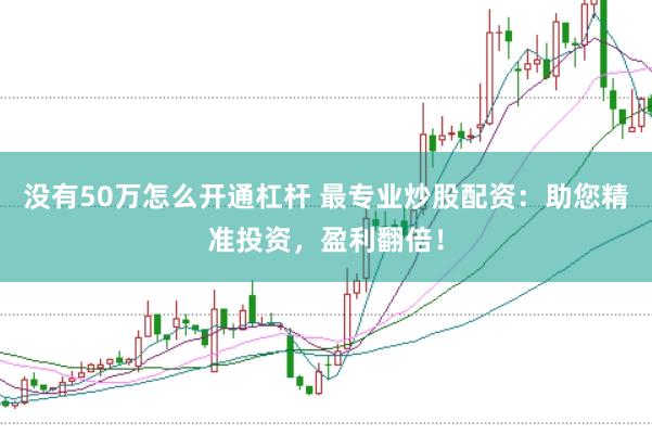 没有50万怎么开通杠杆 最专业炒股配资：助您精准投资，盈利翻倍！