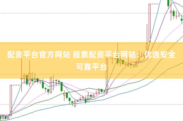 配资平台官方网站 股票配资平台网站：优选安全可靠平台