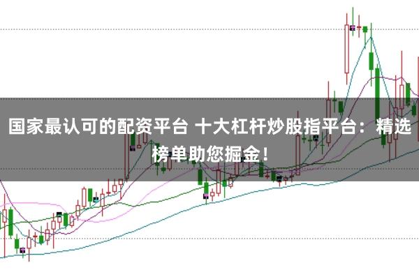 国家最认可的配资平台 十大杠杆炒股指平台：精选榜单助您掘金！