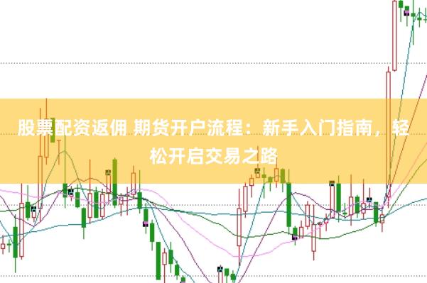 股票配资返佣 期货开户流程：新手入门指南，轻松开启交易之路
