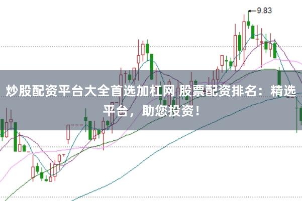 炒股配资平台大全首选加杠网 股票配资排名：精选平台，助您投资！
