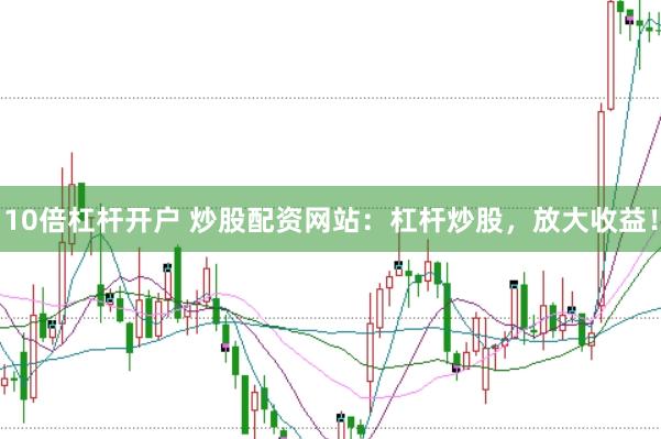 10倍杠杆开户 炒股配资网站：杠杆炒股，放大收益！