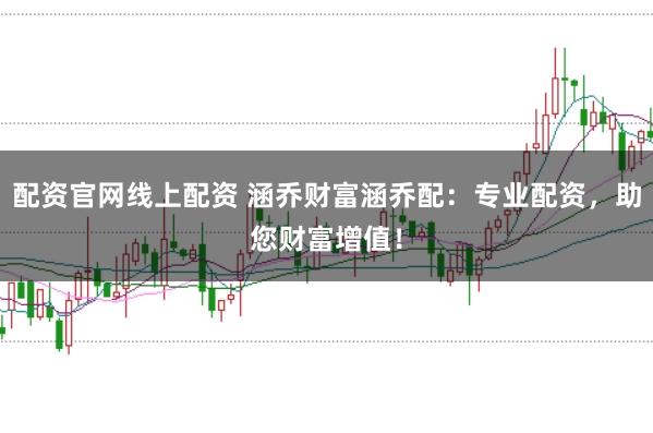 配资官网线上配资 涵乔财富涵乔配：专业配资，助您财富增值！