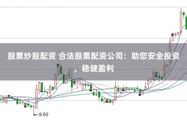 股票炒股配资 合法股票配资公司：助您安全投资，稳健盈利
