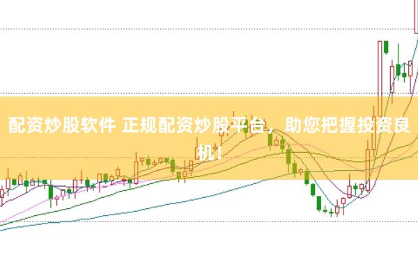 配资炒股软件 正规配资炒股平台，助您把握投资良机！