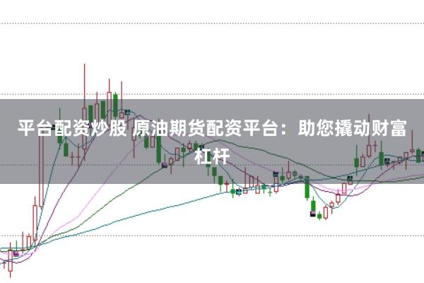 平台配资炒股 原油期货配资平台：助您撬动财富杠杆