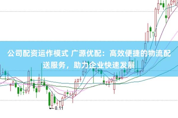 公司配资运作模式 广源优配：高效便捷的物流配送服务，助力企业快速发展