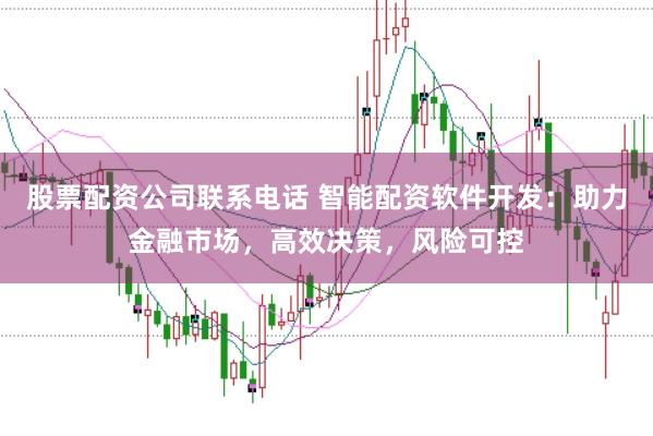 股票配资公司联系电话 智能配资软件开发：助力金融市场，高效决策，风险可控
