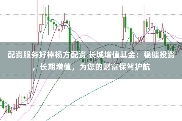 配资服务好棒杨方配资 长城增值基金：稳健投资，长期增值，为您的财富保驾护航