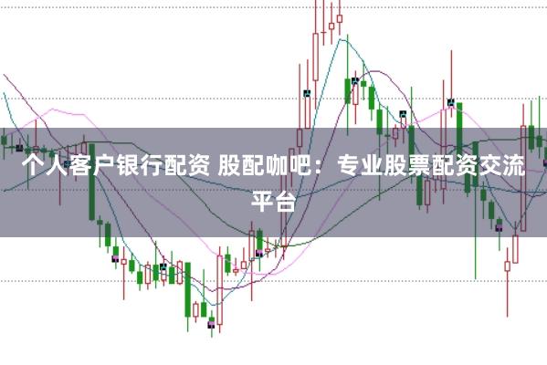 个人客户银行配资 股配咖吧：专业股票配资交流平台