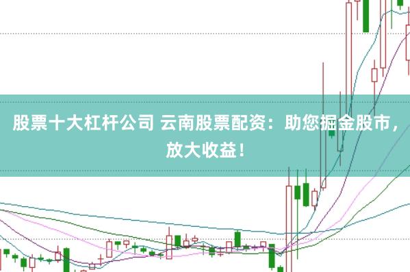 股票十大杠杆公司 云南股票配资：助您掘金股市，放大收益！