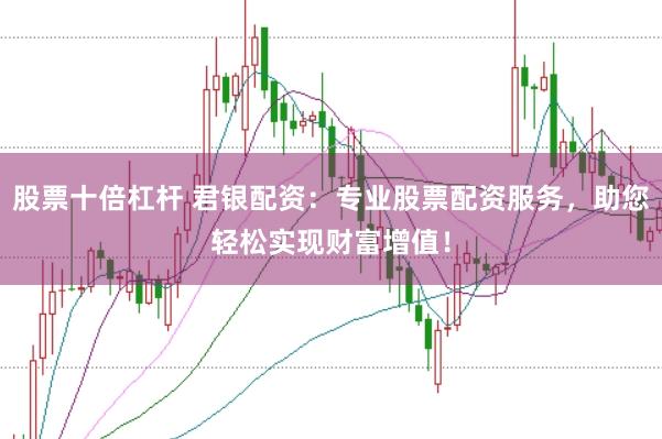 股票十倍杠杆 君银配资：专业股票配资服务，助您轻松实现财富增值！