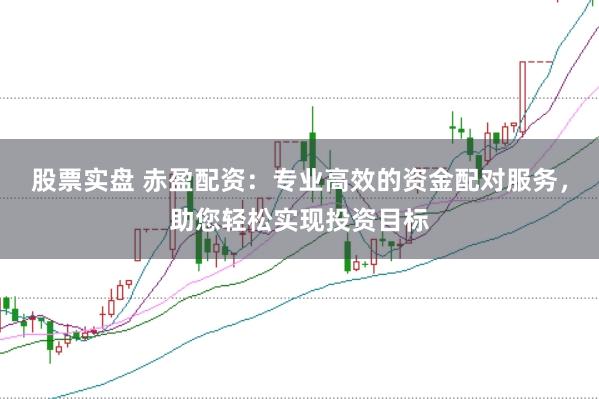 股票实盘 赤盈配资：专业高效的资金配对服务，助您轻松实现投资目标