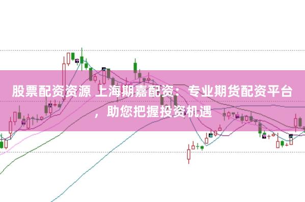 股票配资资源 上海期嘉配资：专业期货配资平台，助您把握投资机遇