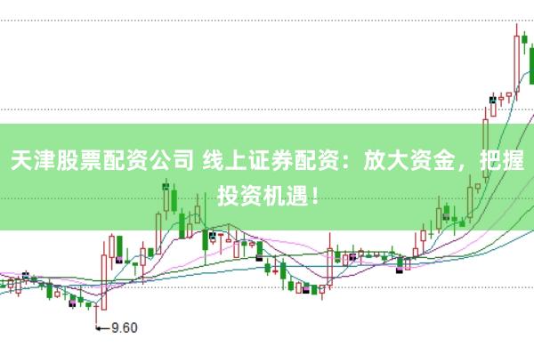 天津股票配资公司 线上证券配资：放大资金，把握投资机遇！