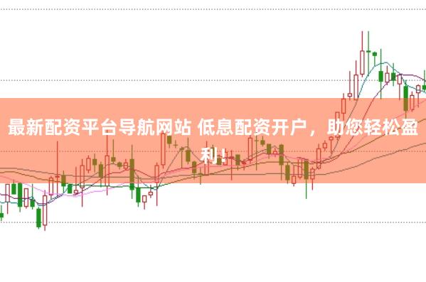 最新配资平台导航网站 低息配资开户，助您轻松盈利！