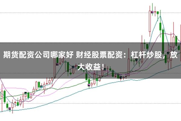 期货配资公司哪家好 财经股票配资：杠杆炒股，放大收益！