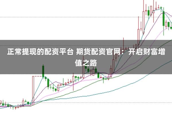 正常提现的配资平台 期货配资官网：开启财富增值之路
