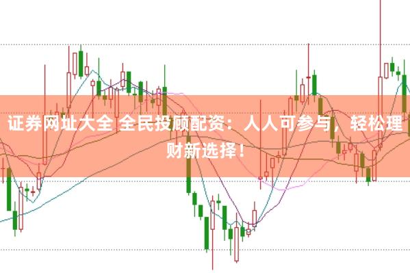 证券网址大全 全民投顾配资：人人可参与，轻松理财新选择！