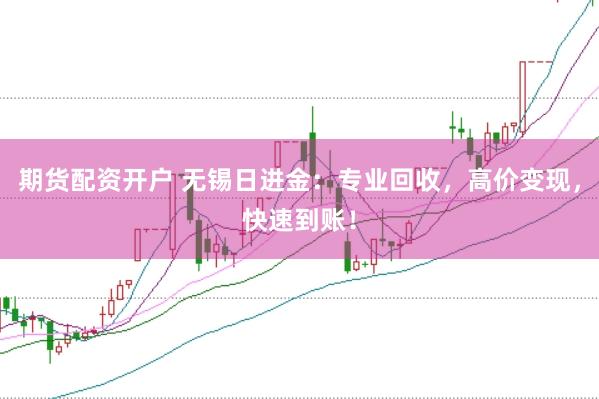 期货配资开户 无锡日进金:专业回收,高价变现,快速到账!