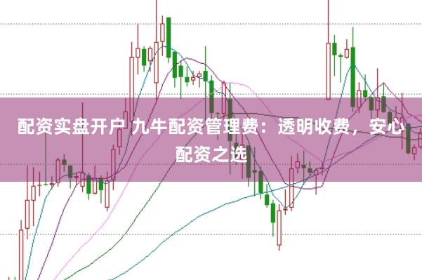 配资实盘开户 九牛配资管理费：透明收费，安心配资之选