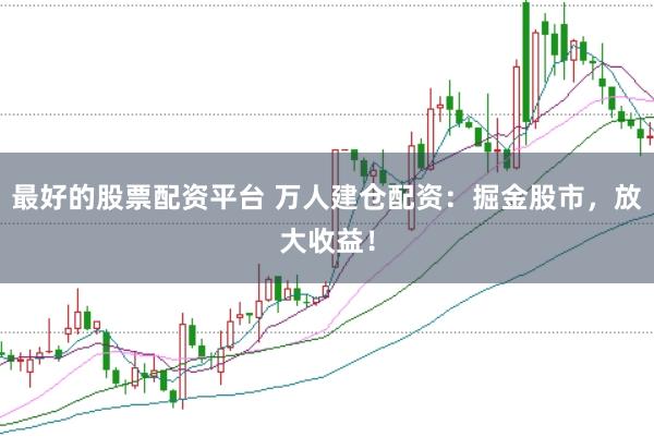 最好的股票配资平台 万人建仓配资：掘金股市，放大收益！