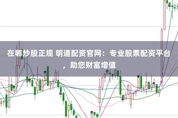 在哪炒股正规 明道配资官网：专业股票配资平台，助您财富增值