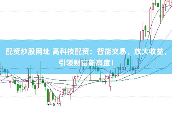 配资炒股网址 高科技配资：智能交易，放大收益，引领财富新高度！