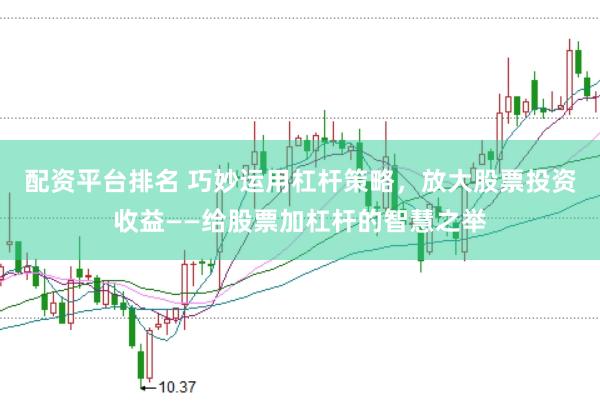 配资平台排名 巧妙运用杠杆策略，放大股票投资收益——给股票加杠杆的智慧之举