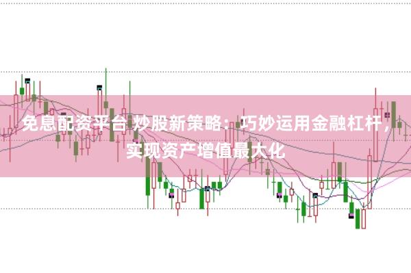 免息配资平台 炒股新策略：巧妙运用金融杠杆，实现资产增值最大化